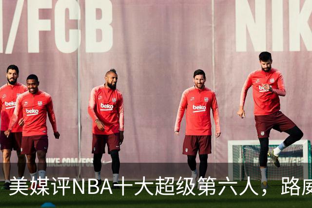 美媒评NBA十大超级第六人，路威第4，克劳福德进前3，第1无悬念