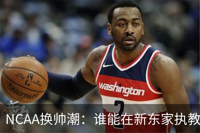 NCAA换帅潮：谁能在新东家执教最久？专家点出这几位