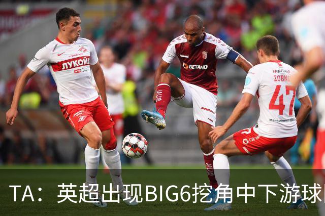 TA：英超出现BIG6挖角中下游球队高潮，欧洲足球正在经历阶级分化